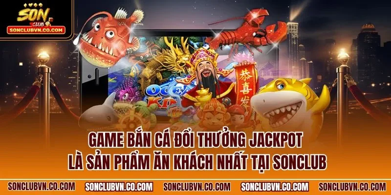 Game bắn cá đổi thưởng Jackpot là sản phẩm ăn khách nhất tại SONCLUB
