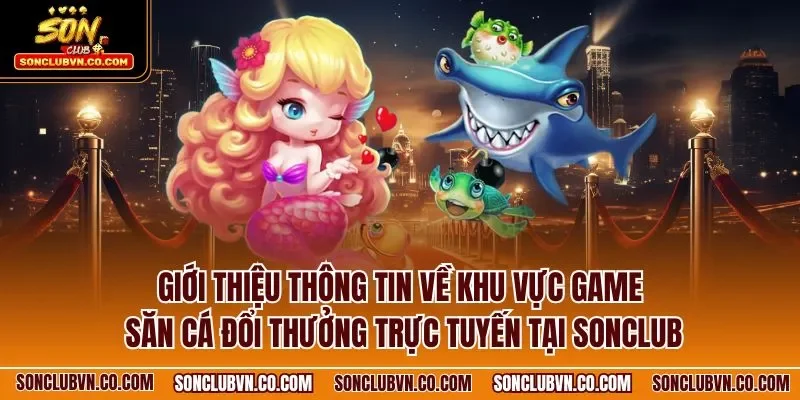 Giới thiệu thông tin về khu vực game săn cá đổi thưởng trực tuyến tại SONCLUB